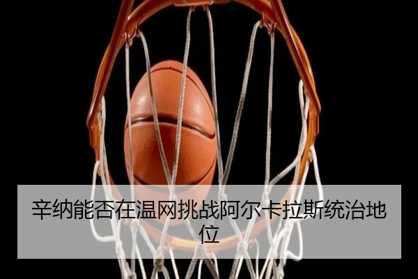 辛纳能否在温网挑战阿尔卡拉斯统治地位